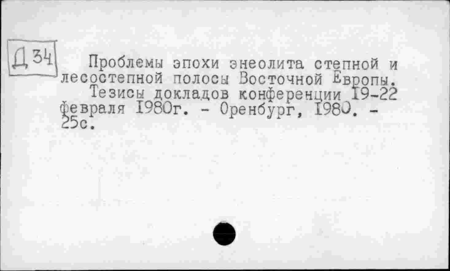 ﻿
Проблема эпохи энеолита степной и лесостепной полосы Восточной Европы.
Тезисы докладов конференции.19-22 февраля 1980г. - Оренбург, 1980. -25с.